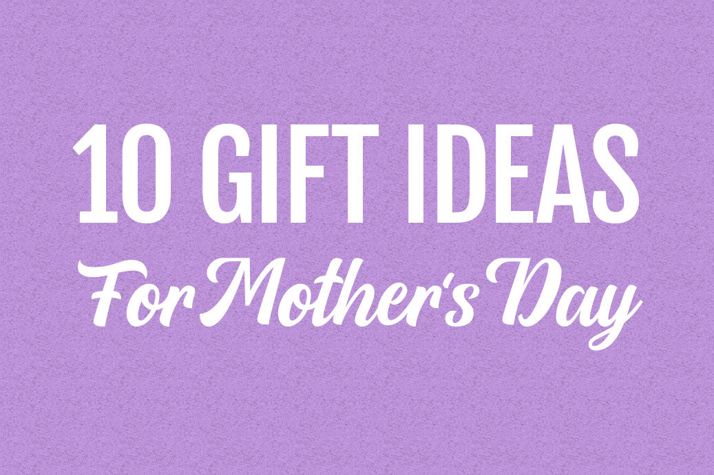 10 Gift Ideas for Mother’s Day